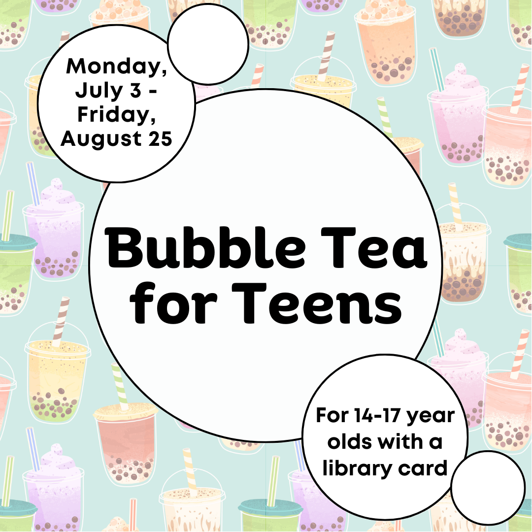 Bubble Tea for Teens. Monday, July 3 to Friday, August 25. For 14-17 year olds with a library card.