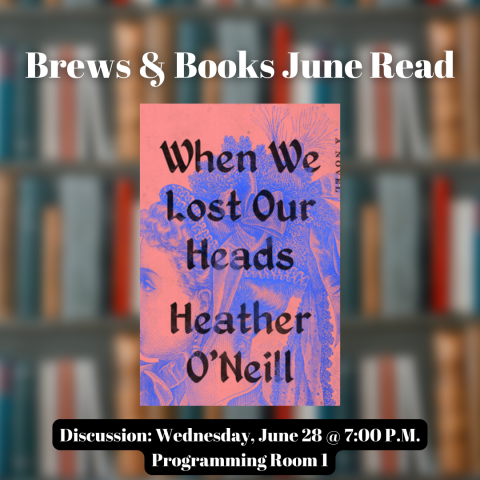 Brews & Books June Read | When We Lost Our Heads by Heather O'Neill. Discussion: Wednesday June 28 @ 7 P.M. in Programming Room 1